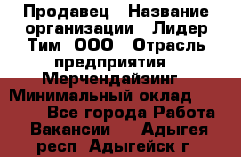 Продавец › Название организации ­ Лидер Тим, ООО › Отрасль предприятия ­ Мерчендайзинг › Минимальный оклад ­ 14 200 - Все города Работа » Вакансии   . Адыгея респ.,Адыгейск г.